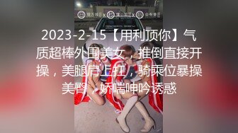 2023-2-15【用利顶你】气质超棒外围美女，推倒直接开操，美腿肩上扛，骑乘位暴操美臀，娇喘呻吟诱惑