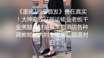 《重磅?泄密首发》贵在真实！大神拿捏征服运输业老板千金美腿身材苗条车震酒店各种调教啪啪内射全程露脸国语对白