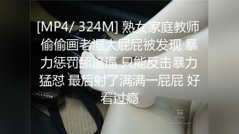 [MP4/ 324M] 熟女家庭教师 偷偷画老湿大屁屁被发现 暴力惩罚舔逼逼 只能反击暴力猛怼 最后射了满满一屁屁 好看过瘾