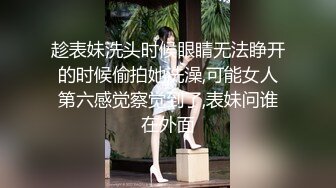 趁表妹洗头时候眼睛无法睁开的时候偷拍她洗澡,可能女人第六感觉察觉到了,表妹问谁在外面