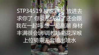 STP34519 良家熟女 放进去求你了 你要是结婚了还会跟我在一起吗 想一起高潮 身材丰满很会玩 调教舔菊花深喉上位骑乘无套输出喷水