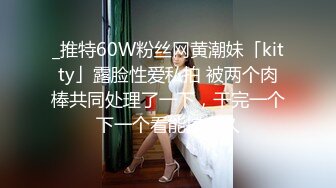 _推特60W粉丝网黄潮妹「kitty」露脸性爱私拍 被两个肉棒共同处理了一下，干完一个下一个看能撑多久