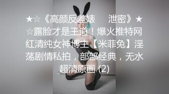 ★☆《高颜反差婊☀️泄密》★☆露脸才是王道！爆火推特网红清纯女神博主【米菲兔】淫荡剧情私拍，部部经典，无水超清原画 (2)