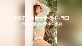 骚货更衣室摸大雷-熟妇-同事-暴力-眼镜-学生-漂亮