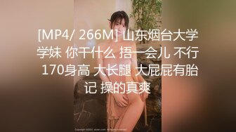 [MP4/ 266M] 山东烟台大学学妹 你干什么 捂一会儿 不行 170身高 大长腿 大屁屁有胎记 操的真爽