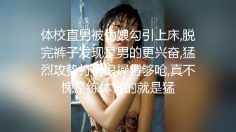 体校直男被伪娘勾引上床,脱完裤子发现是男的更兴奋,猛烈攻势打伪娘操得够呛,真不愧是练体育的就是猛