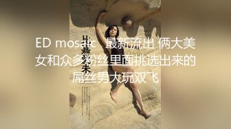 ED mosaic	最新流出 俩大美女和众多粉丝里面挑选出来的屌丝男大玩双飞