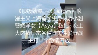 《顶级劲爆❤️订阅精品》浪漫主义上海留学生身材娇小翘臀媚洋女【Asya】私拍~恋上大肉棒日常各种唯美性爱野战主打一个激情开放