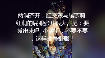 两洞齐开，肛交双马尾萝莉 红润的屁眼张开很大。男：要拔出来吗  小美铝：不要不要，这样插号舒服！