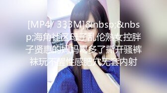 [MP4/ 333M]&nbsp;&nbsp;海角社区母子乱伦熟女控胖子贤惠的妈妈喝多了撕开骚裤袜玩不醒性感肥穴无套内射