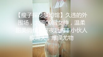 【瘦子探花梦幻馆】久违的外围场，大圈00后女神，温柔甜美俏佳人深夜赴约，小伙人瘦屌大，爆操尤物