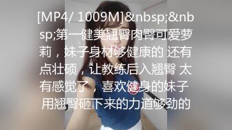 [MP4/ 1009M]&nbsp;&nbsp;第一健美翘臀肉臀可爱萝莉，妹子身材够健康的 还有点壮硕，让教练后入翘臀 太有感觉了，喜欢健身的妹子 用翘臀砸下来的力道够劲的