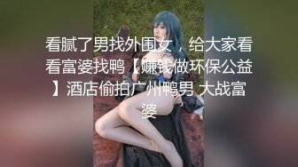 看腻了男找外围女，给大家看看富婆找鸭【赚钱做环保公益】酒店偷拍广州鸭男 大战富婆