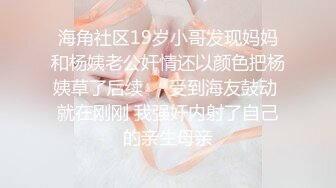 海角社区19岁小哥发现妈妈和杨姨老公奸情还以颜色把杨姨草了后续❤️受到海友鼓动 就在刚刚 我强奸内射了自己的亲生母亲