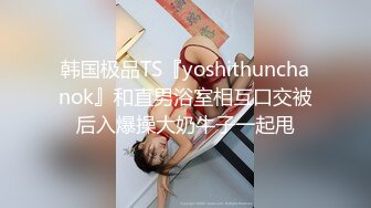 韩国极品TS『yoshithunchanok』和直男浴室相互口交被后入爆操大奶牛子一起甩