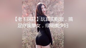 【老王探花】玩真实刺激，搞足疗按摩女，绿裙美少妇