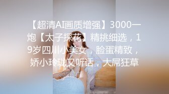 【超清AI画质增强】3000一炮【太子探花】精挑细选，19岁四川小美女，脸蛋精致，娇小玲珑又听话，大屌狂草