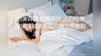 绝美容颜 性感黑丝 大奶翘臀眼镜妹被单男猛烈撞击极度刺激 场面超疯狂