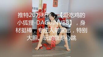 推特20万粉丝，【爱吃鸡的小狐狸-DAGUINVBB】，身材挺棒，专注人前露出，特别大胆。玩的就是心跳