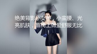 绝美背影小女神，小蛮腰、光亮肌肤，靠椅上做爱舒服无比！