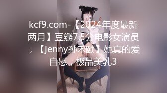 kcf9.com-【2024年度最新两月】豆瓣7.5分电影女演员，【jenny孙禾颐】她真的爱自慰，极品美乳3