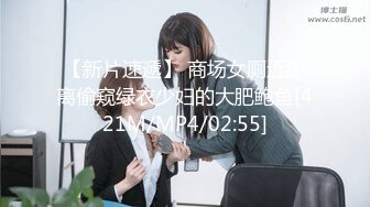 【新片速遞】 商场女厕近距离偷窥绿衣少妇的大肥鲍鱼[421M/MP4/02:55]