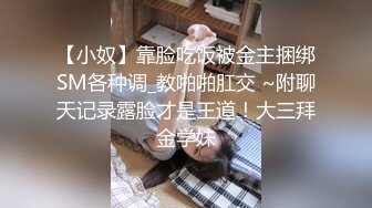 【小奴】靠脸吃饭被金主捆绑SM各种调_教啪啪肛交 ~附聊天记录露脸才是王道！大三拜金学妹