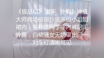 《极品CD✅魔手☛外购》神级大师商场极限抄底多位小姐姐裙内，各种透网丁字内裤阴毛外露，白裙骚女无奶罩出门一对车灯清晰可见