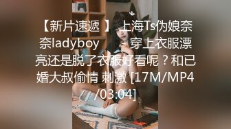 【新片速遞 】 上海Ts伪娘奈奈ladyboy ❤️- 穿上衣服漂亮还是脱了衣服好看呢？和已婚大叔偷情 刺激 [17M/MP4/03:04]