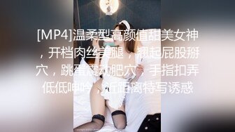 [MP4]温柔型高颜值甜美女神，开档肉丝美腿，翘起屁股掰穴，跳蛋震动肥穴，手指扣弄低低呻吟，近距离特写诱惑