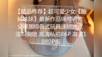 【精品推荐】超可爱少女〖酸猫妹妹〗最新作品绳缚调教 全裸捆绑各式玩具速插浪穴 淫叫潮喷 高清私拍86P 高清1080P版