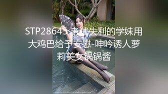 STP28645 考试失利的学妹用大鸡巴给予安慰-呻吟诱人萝莉美女锅锅酱