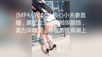 [MP4/ 708M] 良心小夫妻直播，露脸女上位啪啪狠狠插，卖力深喉交，俯视角度高潮上天