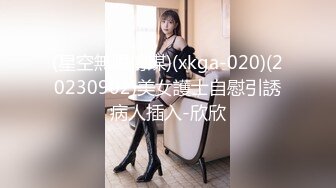 (星空無限傳媒)(xkga-020)(20230902)美女護士自慰引誘病人插入-欣欣