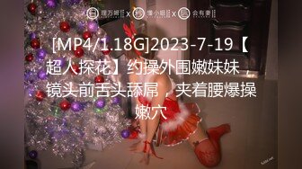 [MP4/1.18G]2023-7-19【超人探花】约操外围嫩妹妹，镜头前舌头舔屌，夹着腰爆操嫩穴