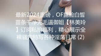 最新2024重磅，OF露脸白皙苗条干净无毛逼御姐【林美玲】订阅私拍福利，精心展示全裸骚穴特写各种淫荡日常 (2)