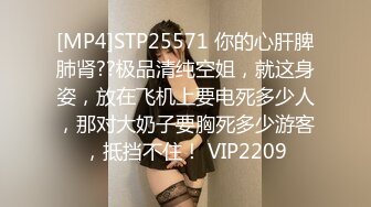 [MP4]STP25571 你的心肝脾肺肾??极品清纯空姐，就这身姿，放在飞机上要电死多少人，那对大奶子要胸死多少游客，抵挡不住！ VIP2209