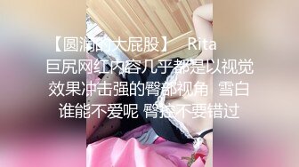 【圆润的大屁股】✨Rita✨▶▶巨尻网红内容几乎都是以视觉效果冲击强的臀部视角  雪白谁能不爱呢 臀控不要错过