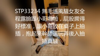 STP33234 無毛逼風騷女友全程露臉跟小哥啪啪，屁股撅得好標准，讓小哥放在桌子上抽插，抱起來幹舔逼玩弄後入抽插真騷