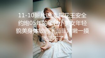 11-10新片速递 探花王安全约炮05年的年轻小美女年轻貌美身体敏感下面非常嫩一摸就受不了