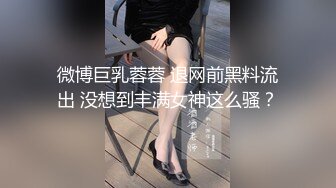 微博巨乳蓉蓉 退网前黑料流出 没想到丰满女神这么骚？