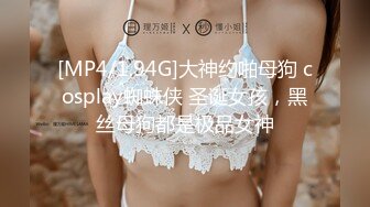 [MP4/1.94G]大神约啪母狗 cosplay蜘蛛侠 圣诞女孩，黑丝母狗都是极品女神