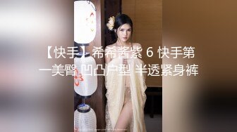 【快手】希希酱紫 6 快手第一美臀 凹凸户型 半透紧身裤