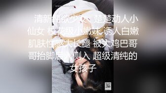 ✿清新纯欲少女✿楚楚动人小仙女 校花级小嫩妹 诱人白嫩肌肤性感大长腿 被大鸡巴哥哥抬脚后入侧入 超级清纯的女孩子