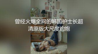 曾经火爆全网的韩国护士长超清原版大尺度约炮