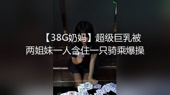 ❤️【38G奶妈】超级巨乳被两姐妹一人含住一只骑乘爆操