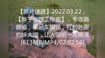 【新片速遞】2022.03.22，【胖子传媒工作室】，专攻高颜值，极品车模场，扛起外围约妹大旗，让人眼前一亮销魂[613MB/MP4/02:02:56]