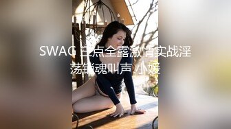 SWAG 三点全露激情实战淫荡销魂叫声 小媛