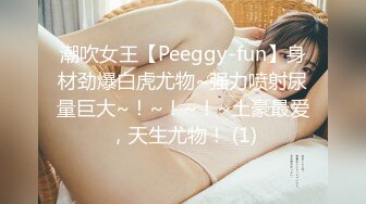 潮吹女王【Peeggy-fun】身材劲爆白虎尤物~强力喷射尿量巨大~！~！~！~土豪最爱，天生尤物！ (1)