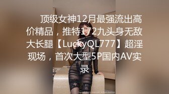 ✅✅顶级女神12月最强流出高价精品，推特172九头身无敌大长腿【LuckyQL777】超淫现场，首次大型5P国内AV实录